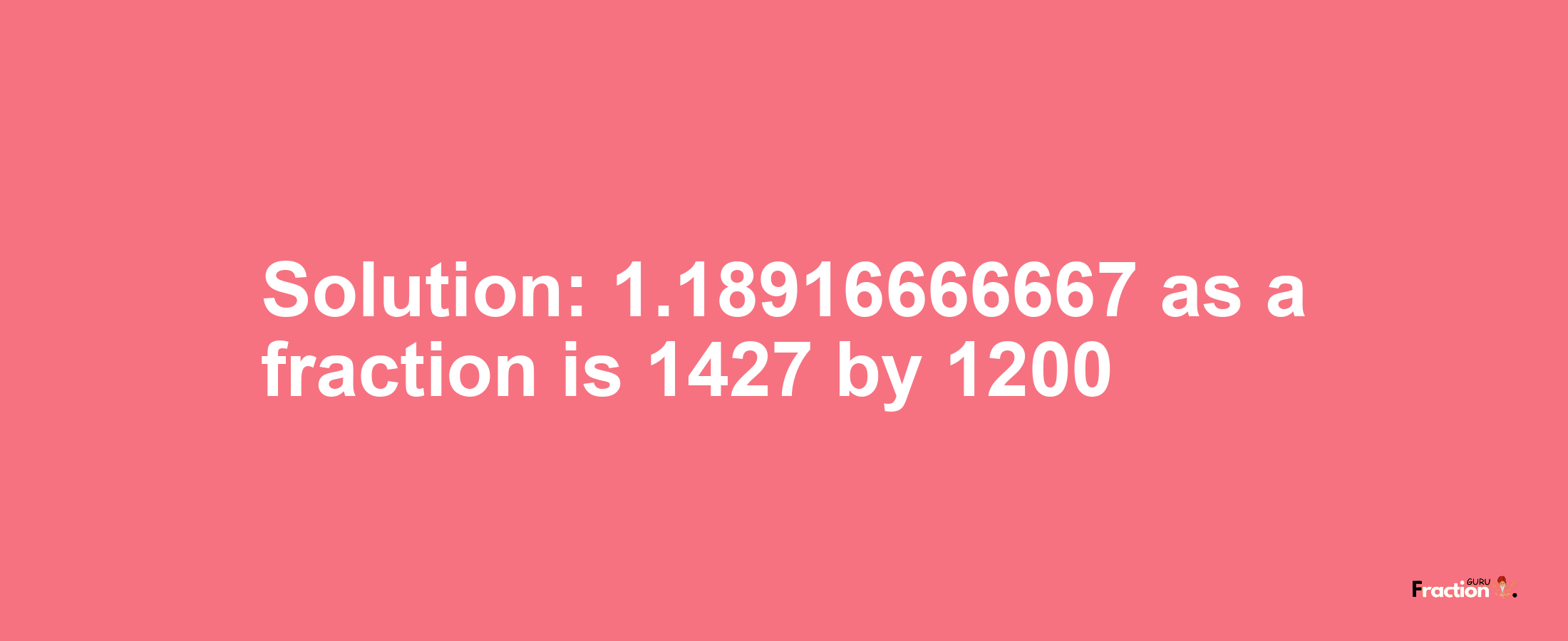 Solution:1.18916666667 as a fraction is 1427/1200